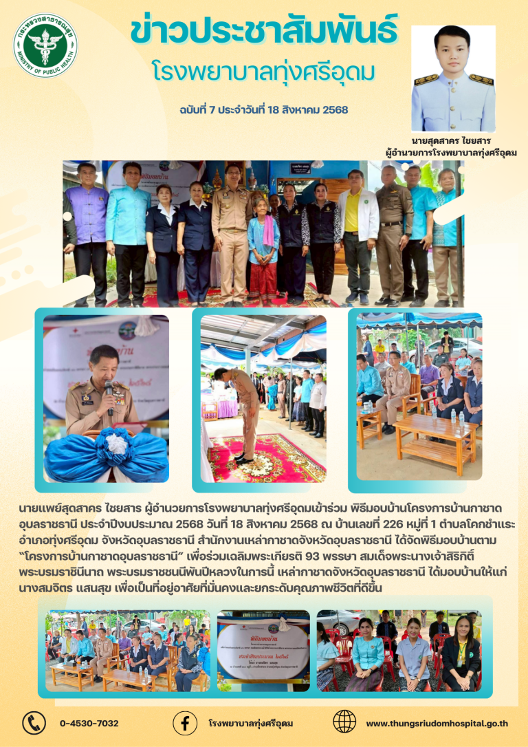 นายแพย์สุดสาคร ไชยสาร ผู้อำนวยการโรงพยาบาลทุ่งศรีอุดมเข้าร่วม พิธีมอบบ้านโครงการบ้านกาชาดอุบลราชธานี ประจำปีงบประมาณ 2568 วันที่ 18 สิงหาคม 2568 ณ บ้านเลขที่ 226 หมู่ที่ 1 ตำบลโคกชำแระ อำเภอทุ่งศรีอุดม จังหวัดอุบลราชธานี สำนักงานเหล่ากาชาดจังหวัดอุบลราชธานี ได้จัดพิธีมอบบ้านตาม “โครงการบ้านกาชาดอุบลราชธานี” เพื่อร่วมเฉลิมพระเกียรติ 93 พรรษา สมเด็จพระนางเจ้าสิริกิติ์ พระบรมราชินีนาถ พระบรมราชชนนีพันปีหลวงในการนี้ เหล่ากาชาดจังหวัดอุบลราชธานี ได้มอบบ้านให้แก่ นางสมจิตร แสนสุข เพื่อเป็นที่อยู่อาศัยที่มั่นคงและยกระดับคุณภาพชีวิตที่ดีขึ้น